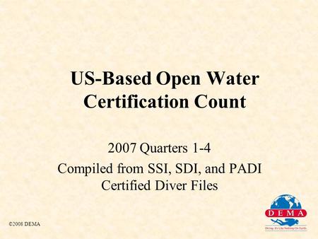 US-Based Open Water Certification Count 2007 Quarters 1-4 Compiled from SSI, SDI, and PADI Certified Diver Files ©2008 DEMA.