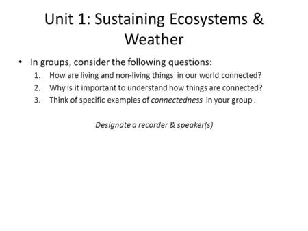 Unit 1: Sustaining Ecosystems & Weather In groups, consider the following questions: 1.How are living and non-living things in our world connected? 2.Why.