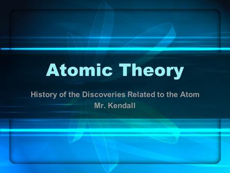 Atomic Theory History of the Discoveries Related to the Atom Mr. Kendall.