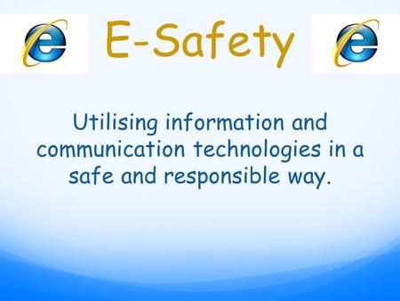 E-Safety Utilising information and communication technologies in a safe and responsible way.