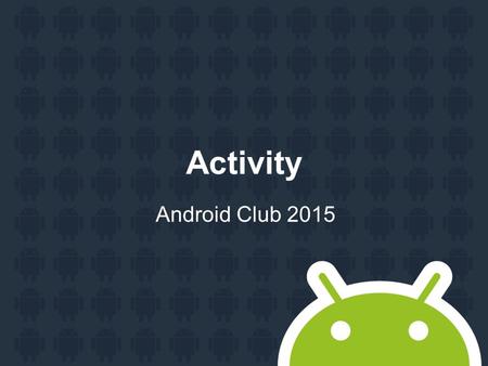 Activity Android Club 2015. Agenda Hello Android application Application components Activity StartActivity.