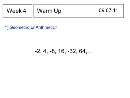 Week 4 Warm Up 09.07.11 1) Geometric or Arithmetic? -2, 4, -8, 16, -32, 64,…