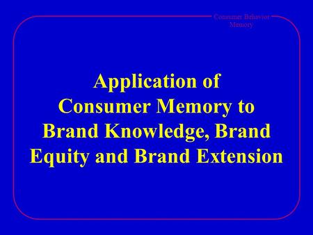 Consumer Behavior Memory Application of Consumer Memory to Brand Knowledge, Brand Equity and Brand Extension.