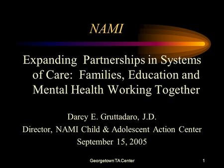 Georgetown TA Center1 NAMI Expanding Partnerships in Systems of Care: Families, Education and Mental Health Working Together Darcy E. Gruttadaro, J.D.