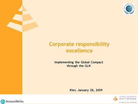 Corporate responsibility excellence Kiev, January 28, 2009 © Hosted by AccountAbility Implementing the Global Compact through the GLN.