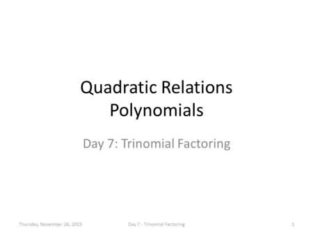 Quadratic Relations Polynomials Day 7: Trinomial Factoring Thursday, November 26, 20151Day 7 - Trinomial Factoring.