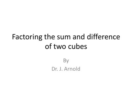 Factoring the sum and difference of two cubes By Dr. J. Arnold.