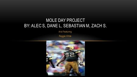 And Featuring Reggie White MOLE DAY PROJECT BY: ALEC S, DANE L, SEBASTIAN M, ZACH S.