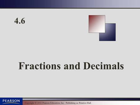 Copyright © 2011 Pearson Education, Inc. Publishing as Prentice Hall. 4.6 Fractions and Decimals.