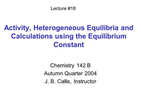 Activity, Heterogeneous Equilibria and Calculations using the Equilibrium Constant Chemistry 142 B Autumn Quarter 2004 J. B. Callis, Instructor Lecture.