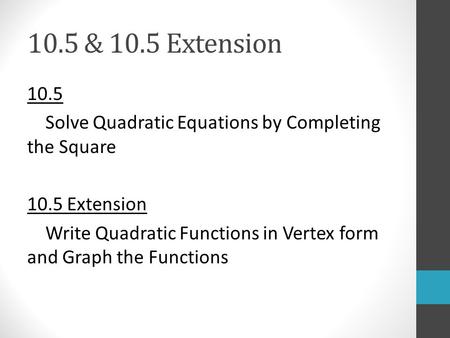 10.5 & 10.5 Extension 10.5 Solve Quadratic Equations by Completing the Square 10.5 Extension Write Quadratic Functions in Vertex form and Graph the Functions.