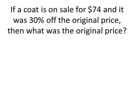 If a coat is on sale for $74 and it was 30% off the original price, then what was the original price?