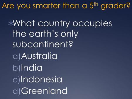 Are you smarter than a 5 th grader?  What country occupies the earth’s only subcontinent? a) Australia b) India c) Indonesia d) Greenland.