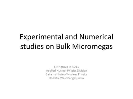 Experimental and Numerical studies on Bulk Micromegas SINP group in RD51 Applied Nuclear Physics Division Saha Institute of Nuclear Physics Kolkata, West.
