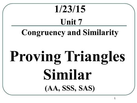 1 1/23/15 Unit 7 Congruency and Similarity (AA, SSS, SAS) Proving Triangles Similar.