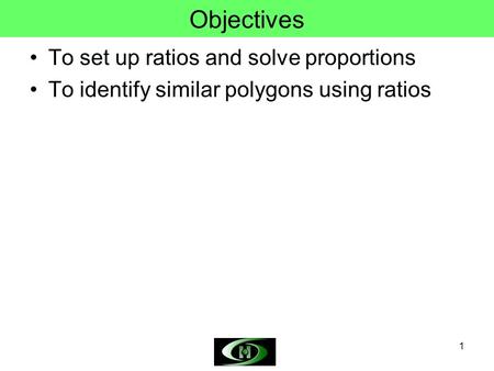 1 Objectives To set up ratios and solve proportions To identify similar polygons using ratios.