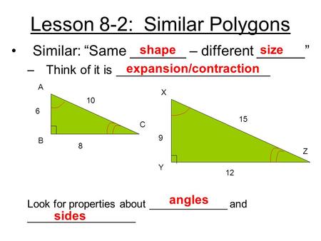 Lesson 8-2: Similar Polygons Similar: “Same _______ – different ______” –Think of it is ______________________ 6 8 10 15 9 12 A B C X Y Z Look for properties.