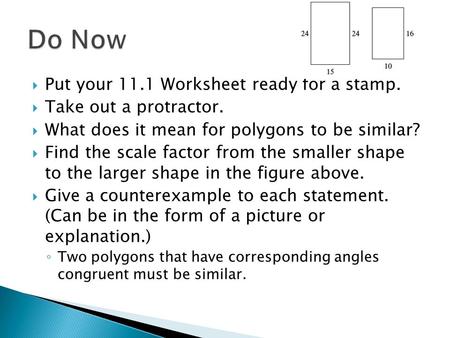  Put your 11.1 Worksheet ready for a stamp.  Take out a protractor.  What does it mean for polygons to be similar?  Find the scale factor from the.