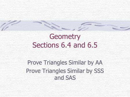 Geometry Sections 6.4 and 6.5 Prove Triangles Similar by AA Prove Triangles Similar by SSS and SAS.