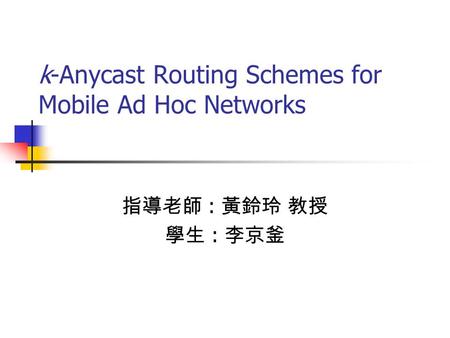 K-Anycast Routing Schemes for Mobile Ad Hoc Networks 指導老師 : 黃鈴玲 教授 學生 : 李京釜.