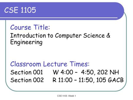 CSE 1105 Week 1 CSE 1105 Course Title: Introduction to Computer Science & Engineering Classroom Lecture Times: Section 001 W 4:00 – 4:50, 202 NH Section.