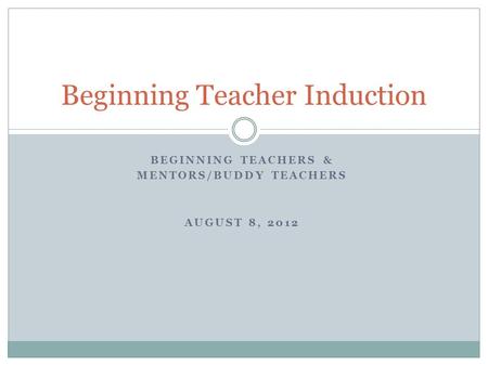 BEGINNING TEACHERS & MENTORS/BUDDY TEACHERS AUGUST 8, 2012 Beginning Teacher Induction.