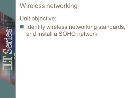 Wireless networking Unit objective: Identify wireless networking standards, and install a SOHO network.