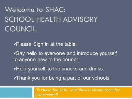 Welcome to SHAC: SCHOOL HEALTH ADVISORY COUNCIL It’s Never Too Late…and there is always room for improvement! Please Sign in at the table. Say hello to.