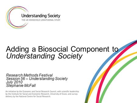 Adding a Biosocial Component to Understanding Society Research Methods Festival Session 56 – Understanding Society July 2010 Stephanie McFall.