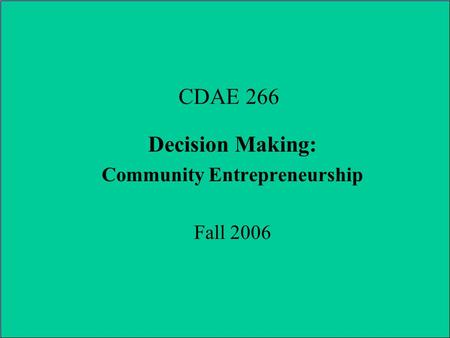 CDAE 266 Decision Making: Community Entrepreneurship Fall 2006.
