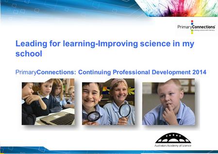 1 Leading for learning-Improving science in my school PrimaryConnections: Continuing Professional Development 2014.