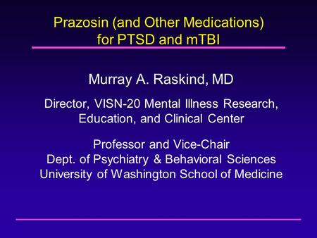 Prazosin (and Other Medications) for PTSD and mTBI Murray A. Raskind, MD Director, VISN-20 Mental Illness Research, Education, and Clinical Center Professor.