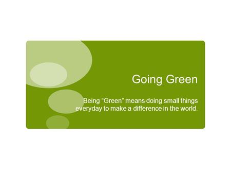 Going Green Being “Green” means doing small things everyday to make a difference in the world.
