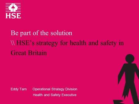 Be part of the solution \\ HSE’s strategy for health and safety in Great Britain Eddy Tarn Operational Strategy Division Health and Safety Executive.