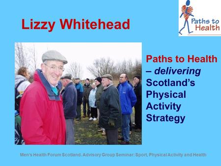 Men’s Health Forum Scotland. Advisory Group Seminar: Sport, Physical Activity and Health Lizzy Whitehead Paths to Health – delivering Scotland’s Physical.