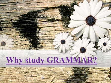Why study GRAMMAR? What Is GRAMMAR? Grammar is the system of a language. Grammar is simply a reflection of a language at a particular time. Think of.