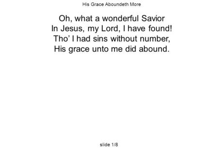 His Grace Aboundeth More Oh, what a wonderful Savior In Jesus, my Lord, I have found! Tho’ I had sins without number, His grace unto me did abound. slide.