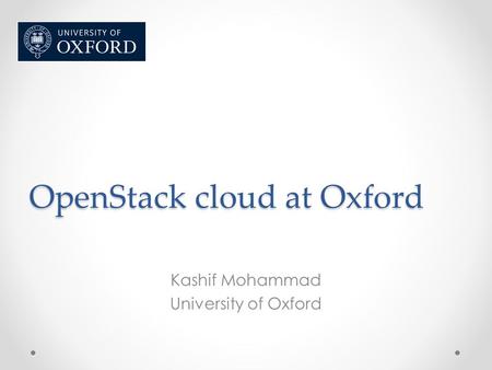 OpenStack cloud at Oxford Kashif Mohammad University of Oxford.