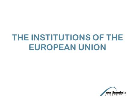 THE INSTITUTIONS OF THE EUROPEAN UNION. Aims Need to understand the respective, composition, roles and powers of the institutions in relation to: (a)