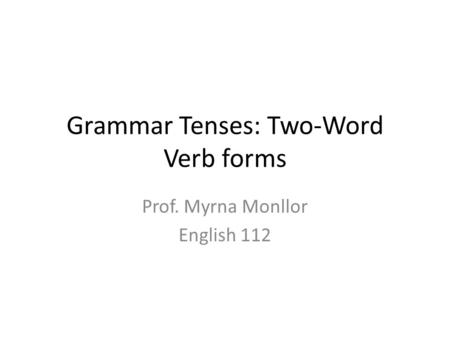 Grammar Tenses: Two-Word Verb forms Prof. Myrna Monllor English 112.