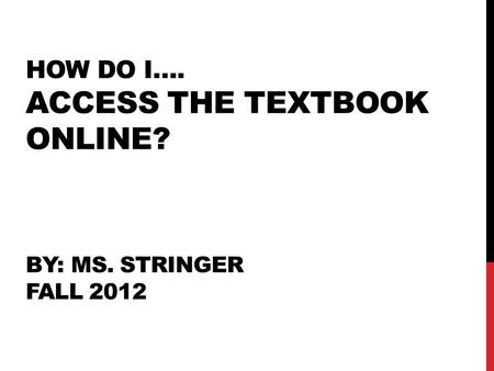 HOW DO I…. ACCESS THE TEXTBOOK ONLINE? BY: MS. STRINGER FALL 2012.