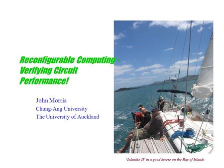 Reconfigurable Computing - Verifying Circuit Performance! John Morris Chung-Ang University The University of Auckland ‘Iolanthe II’ in a good breeze on.