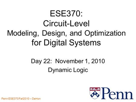 Penn ESE370 Fall2010 -- DeHon 1 ESE370: Circuit-Level Modeling, Design, and Optimization for Digital Systems Day 22: November 1, 2010 Dynamic Logic.