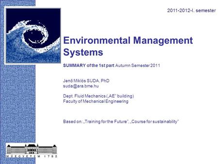 Environmental Management Systems SUMMARY of the 1st part Autumn Semester 2011 Jenő Miklós SUDA, PhD Dept. Fluid Mechanics („AE” building)