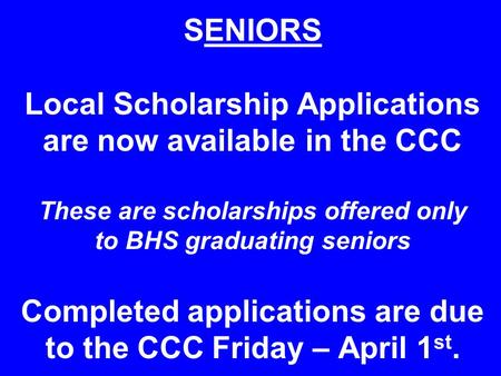 SENIORS Local Scholarship Applications are now available in the CCC These are scholarships offered only to BHS graduating seniors Completed applications.