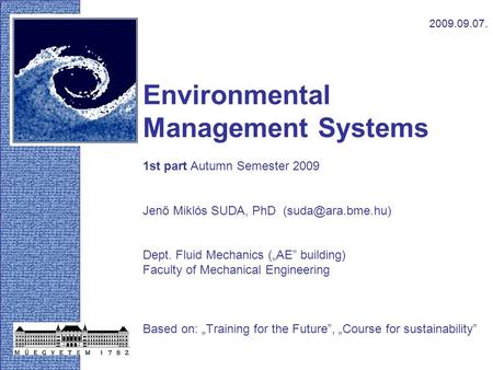 Environmental Management Systems 1st part Autumn Semester 2009 Jenő Miklós SUDA, PhD Dept. Fluid Mechanics („AE” building) Faculty of.