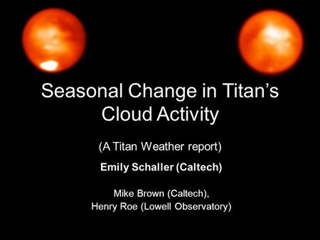 Seasonal Change in Titan’s Cloud Activity (A Titan Weather report) Emily Schaller (Caltech) Mike Brown (Caltech), Henry Roe (Lowell Observatory)