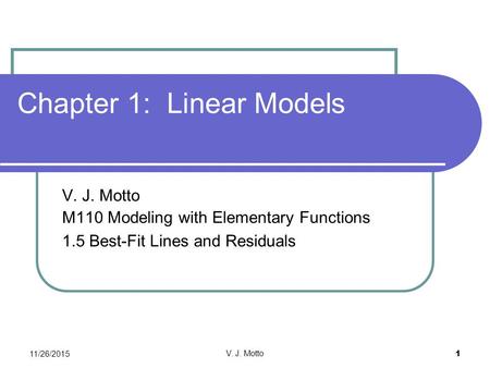 11/26/2015 V. J. Motto 1 Chapter 1: Linear Models V. J. Motto M110 Modeling with Elementary Functions 1.5 Best-Fit Lines and Residuals.