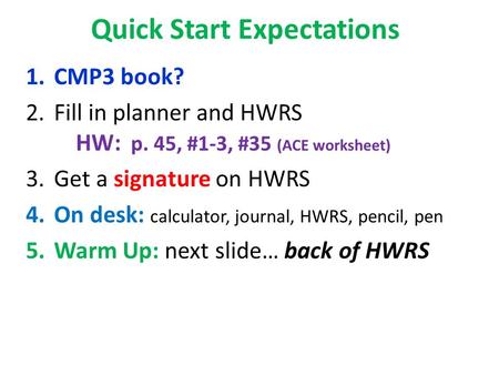 Quick Start Expectations 1.CMP3 book? 2.Fill in planner and HWRS HW: p. 45, #1-3, #35 (ACE worksheet) 3.Get a signature on HWRS 4.On desk: calculator,