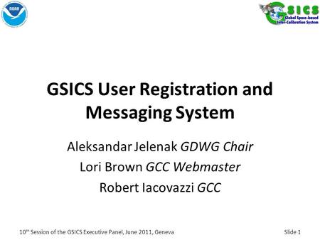GSICS User Registration and Messaging System Aleksandar Jelenak GDWG Chair Lori Brown GCC Webmaster Robert Iacovazzi GCC 10 th Session of the GSICS Executive.